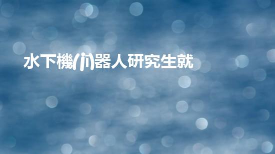 水下機(jī)器人研究生就業(yè)：探索海底奧秘，開啟未來職場！